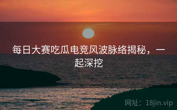 每日大赛吃瓜电竞风波脉络揭秘，一起深挖