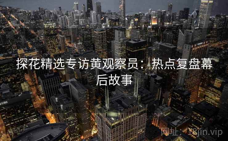 探花精选专访黄观察员：热点复盘幕后故事