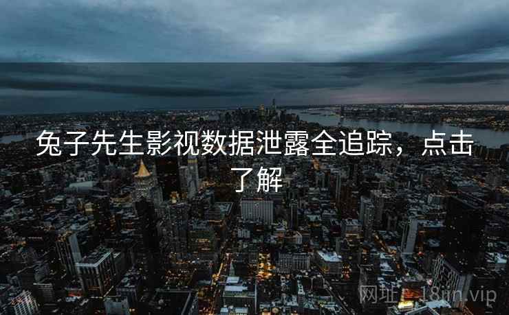 兔子先生影视数据泄露全追踪，点击了解