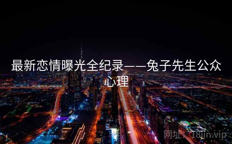 最新恋情曝光全纪录——兔子先生公众心理