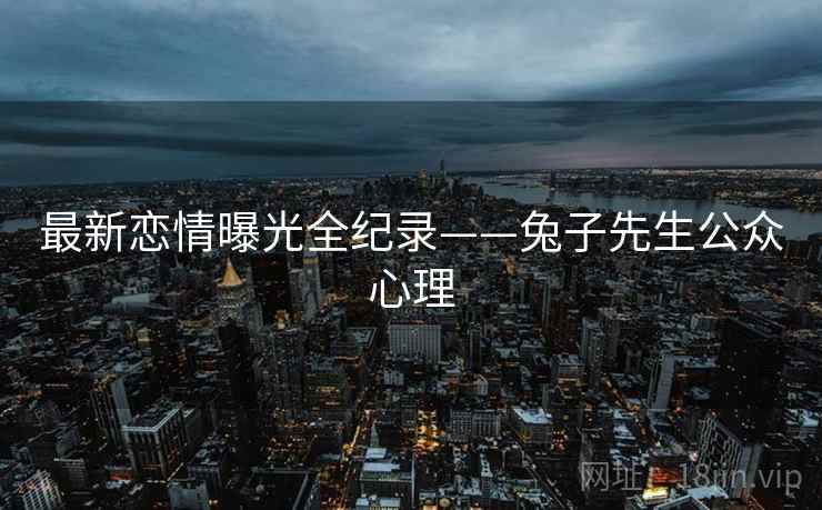 最新恋情曝光全纪录——兔子先生公众心理
