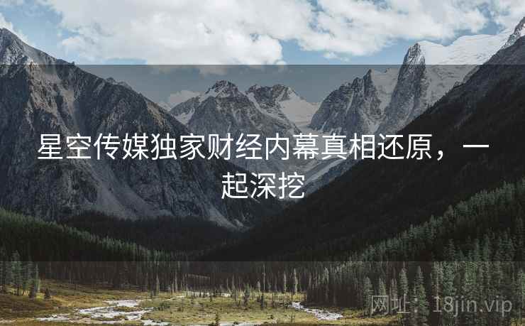 星空传媒独家财经内幕真相还原，一起深挖