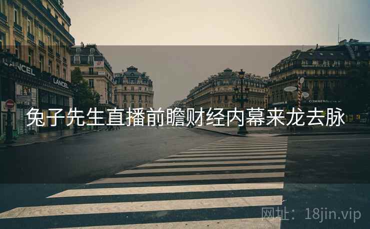兔子先生直播前瞻财经内幕来龙去脉