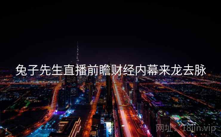 兔子先生直播前瞻财经内幕来龙去脉