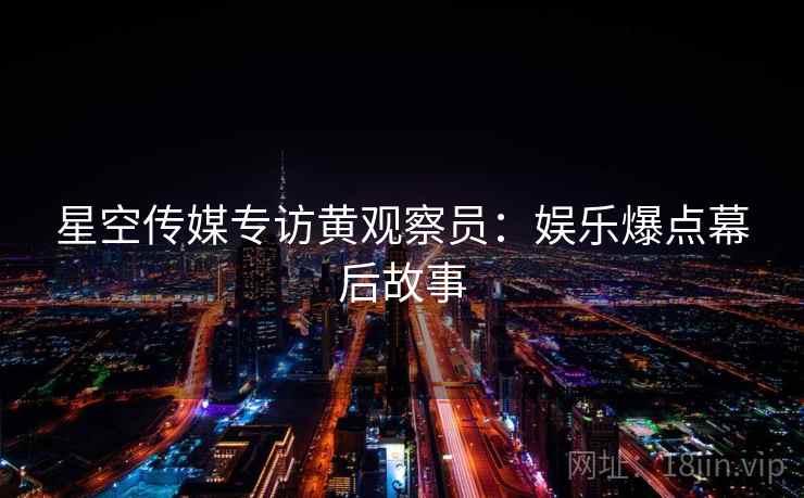 星空传媒专访黄观察员：娱乐爆点幕后故事