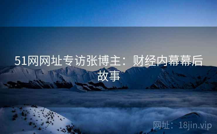 51网网址专访张博主：财经内幕幕后故事