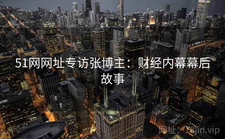 51网网址专访张博主：财经内幕幕后故事