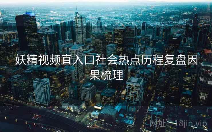 妖精视频直入口社会热点历程复盘因果梳理