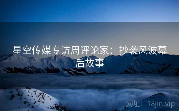星空传媒专访周评论家：抄袭风波幕后故事