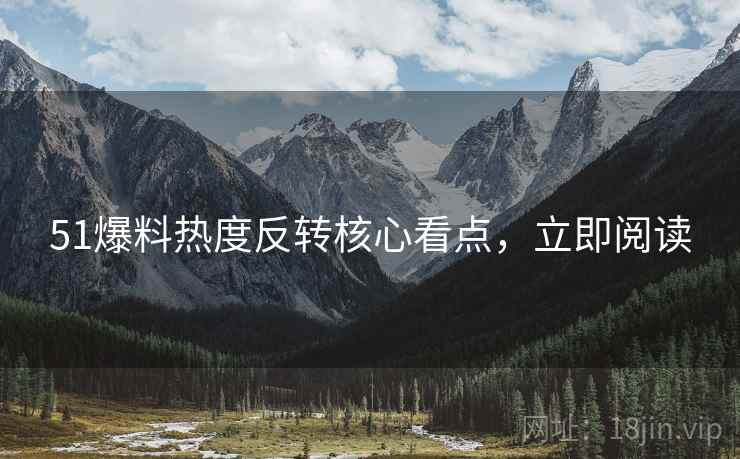 51爆料热度反转核心看点，立即阅读