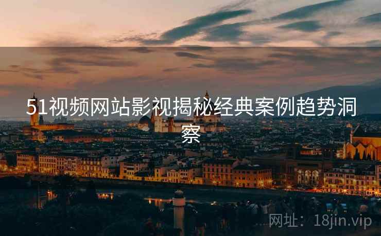 51视频网站影视揭秘经典案例趋势洞察
