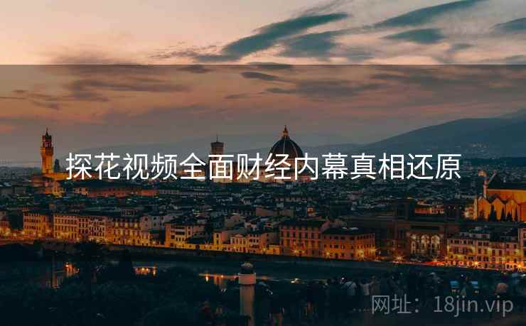 探花视频全面财经内幕真相还原