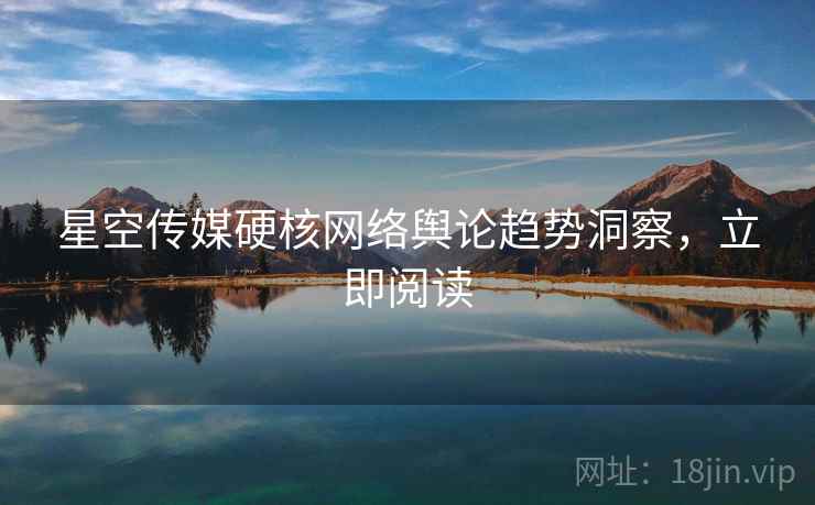 星空传媒硬核网络舆论趋势洞察，立即阅读