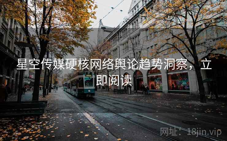 星空传媒硬核网络舆论趋势洞察，立即阅读