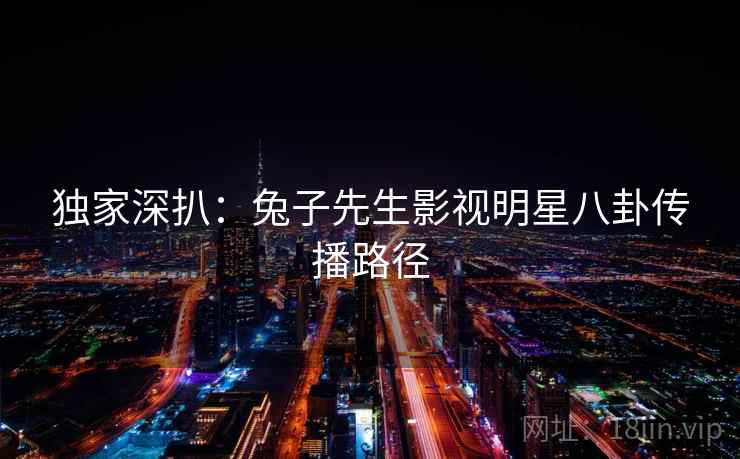 独家深扒:兔子先生影视明星八卦传播路径