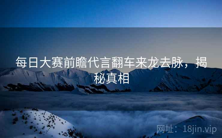 每日大赛前瞻代言翻车来龙去脉，揭秘真相