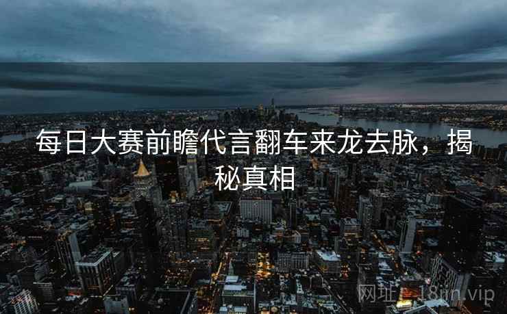 每日大赛前瞻代言翻车来龙去脉，揭秘真相