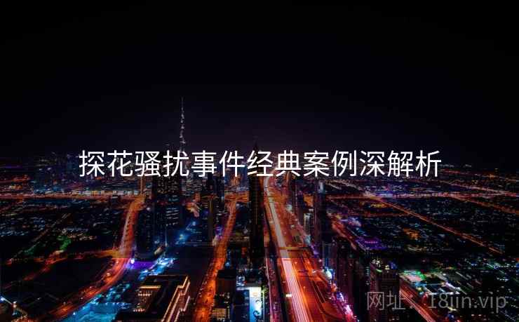 探花骚扰事件经典案例深解析