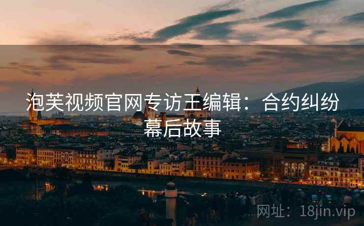 泡芙视频官网专访王编辑：合约纠纷幕后故事