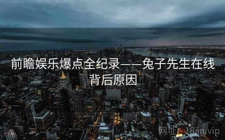 前瞻娱乐爆点全纪录——兔子先生在线背后原因
