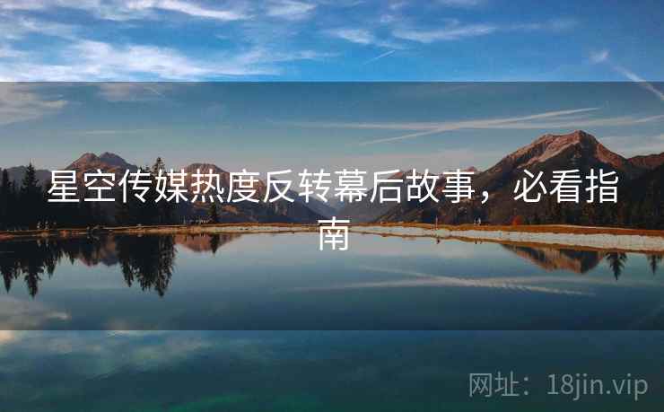 星空传媒热度反转幕后故事，必看指南