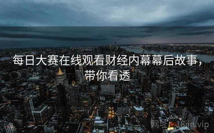 每日大赛在线观看财经内幕幕后故事，带你看透