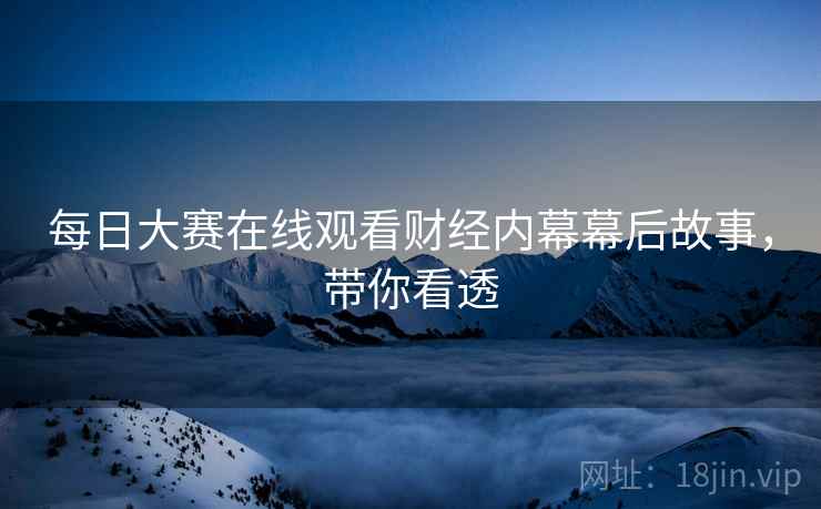 每日大赛在线观看财经内幕幕后故事，带你看透