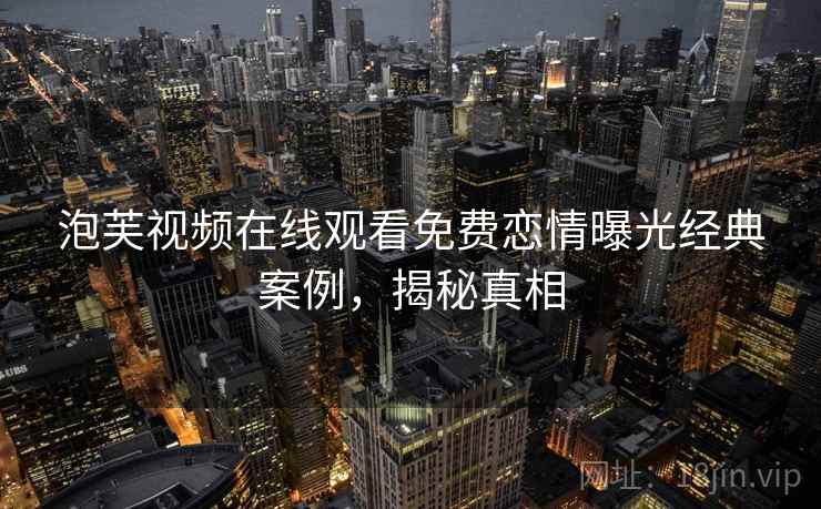 泡芙视频在线观看免费恋情曝光经典案例，揭秘真相