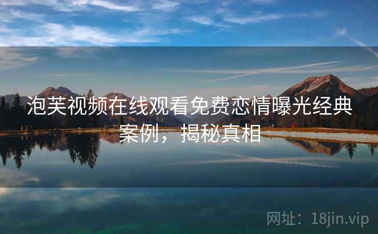 泡芙视频在线观看免费恋情曝光经典案例，揭秘真相