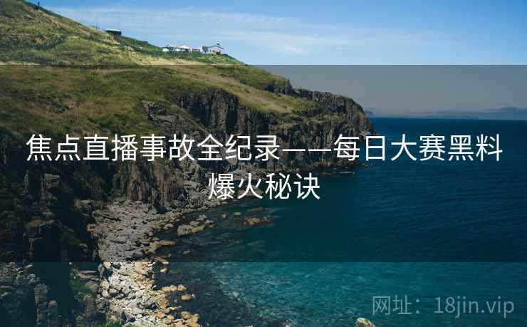 焦点直播事故全纪录——每日大赛黑料爆火秘诀