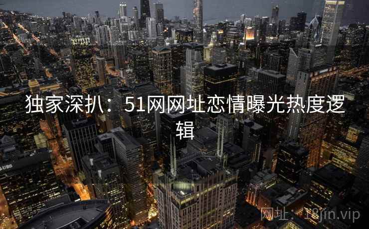 独家深扒：51网网址恋情曝光热度逻辑