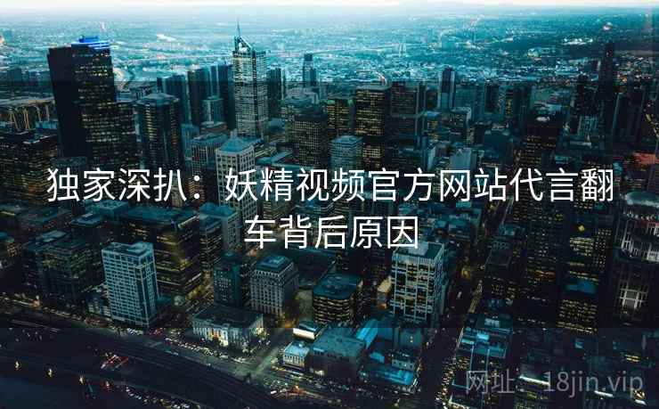独家深扒：妖精视频官方网站代言翻车背后原因