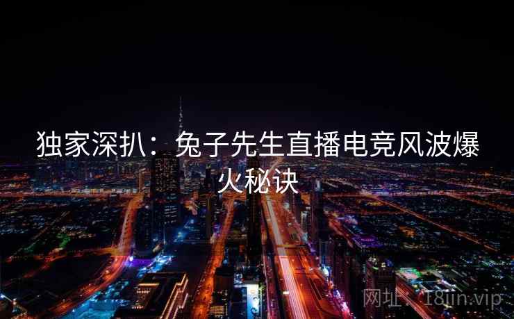 独家深扒：兔子先生直播电竞风波爆火秘诀