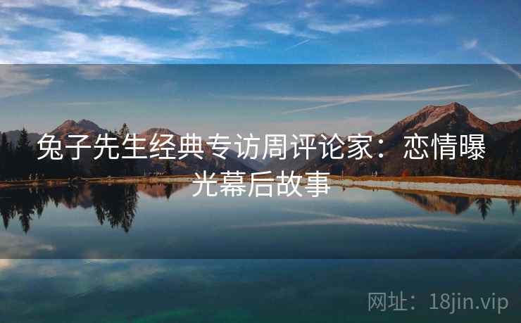 兔子先生经典专访周评论家：恋情曝光幕后故事