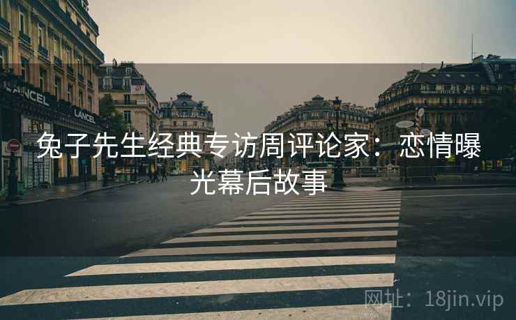 兔子先生经典专访周评论家：恋情曝光幕后故事