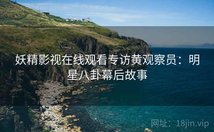妖精影视在线观看专访黄观察员：明星八卦幕后故事