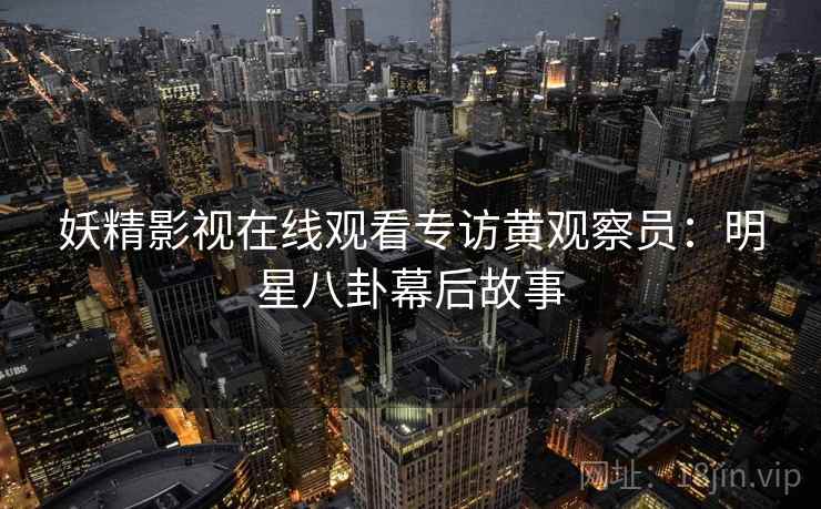 妖精影视在线观看专访黄观察员：明星八卦幕后故事