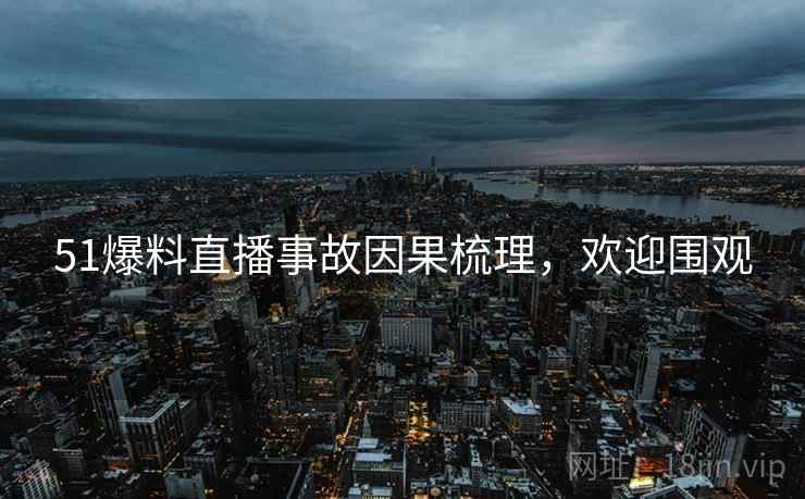 51爆料直播事故因果梳理，欢迎围观