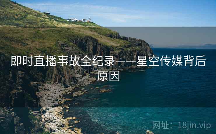 即时直播事故全纪录——星空传媒背后原因