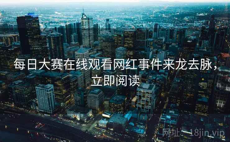 每日大赛在线观看网红事件来龙去脉，立即阅读