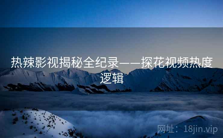 热辣影视揭秘全纪录——探花视频热度逻辑