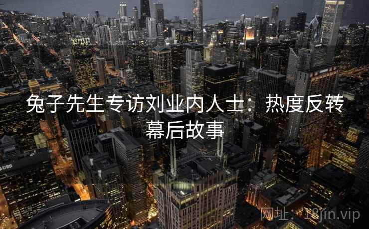 兔子先生专访刘业内人士：热度反转幕后故事