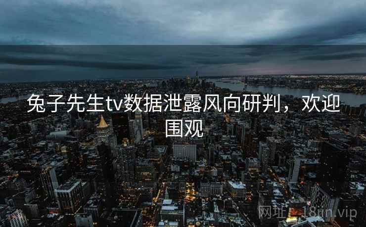 兔子先生tv数据泄露风向研判，欢迎围观