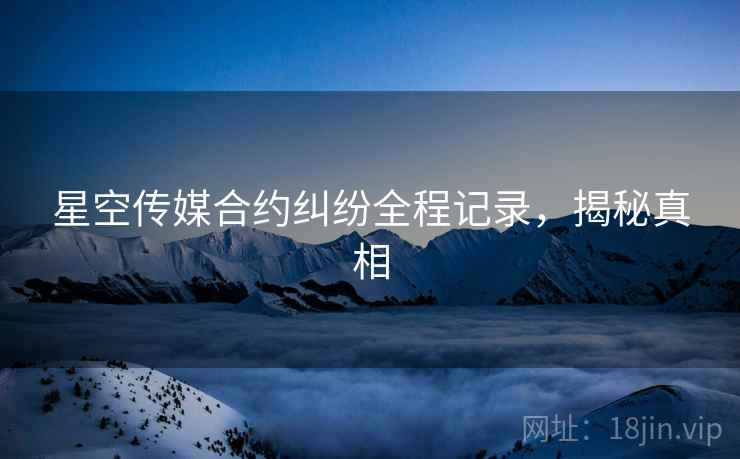 星空传媒合约纠纷全程记录，揭秘真相