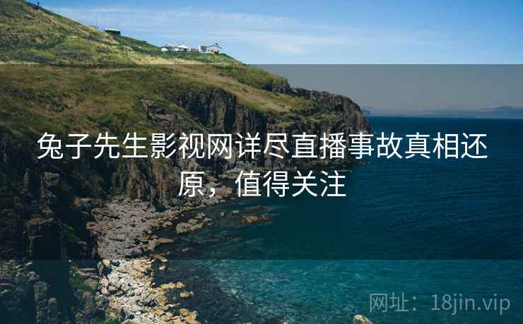 兔子先生影视网详尽直播事故真相还原，值得关注