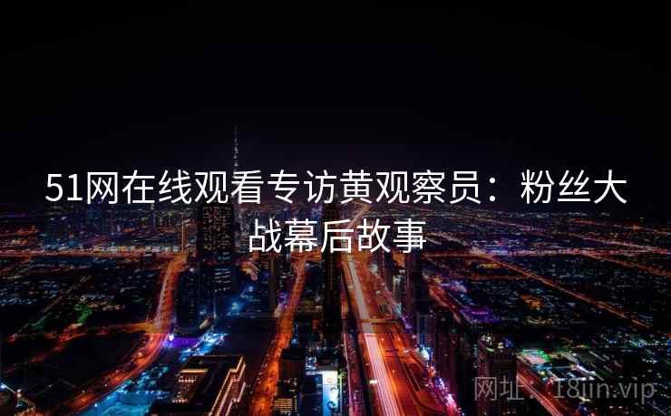51网在线观看专访黄观察员：粉丝大战幕后故事