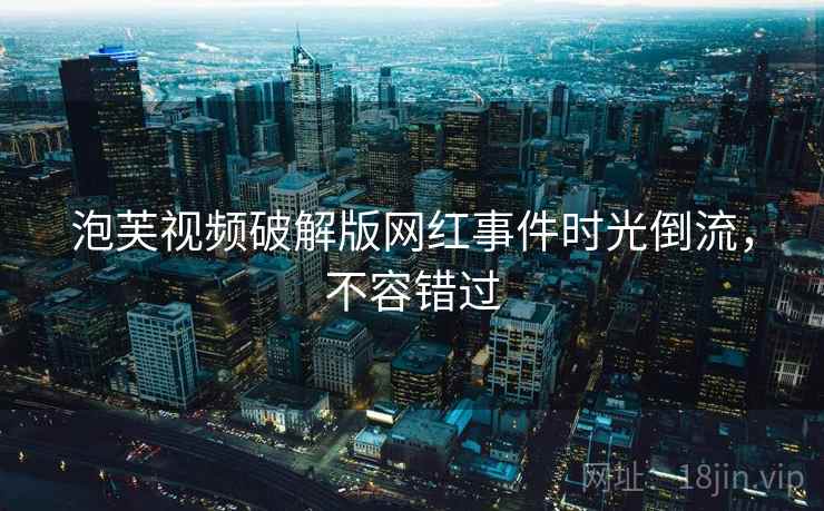 泡芙视频破解版网红事件时光倒流，不容错过