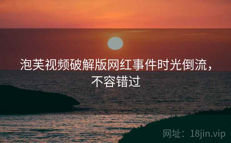 泡芙视频破解版网红事件时光倒流，不容错过