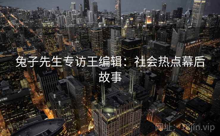 兔子先生专访王编辑：社会热点幕后故事