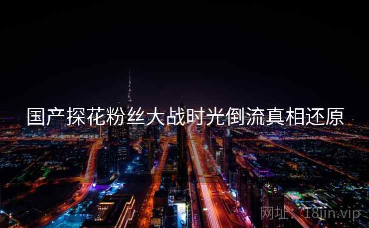 国产探花粉丝大战时光倒流真相还原